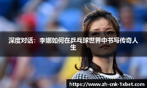 深度对话：李娜如何在乒乓球世界中书写传奇人生