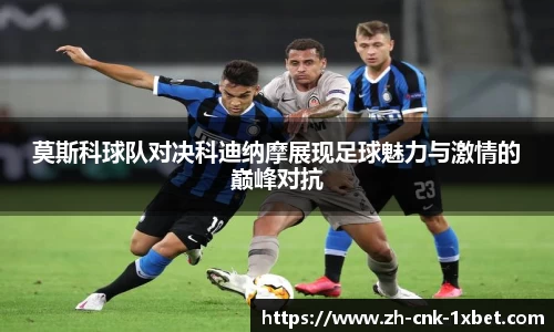 莫斯科球队对决科迪纳摩展现足球魅力与激情的巅峰对抗